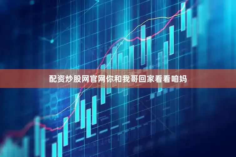 配资炒股网官网你和我哥回家看看咱妈