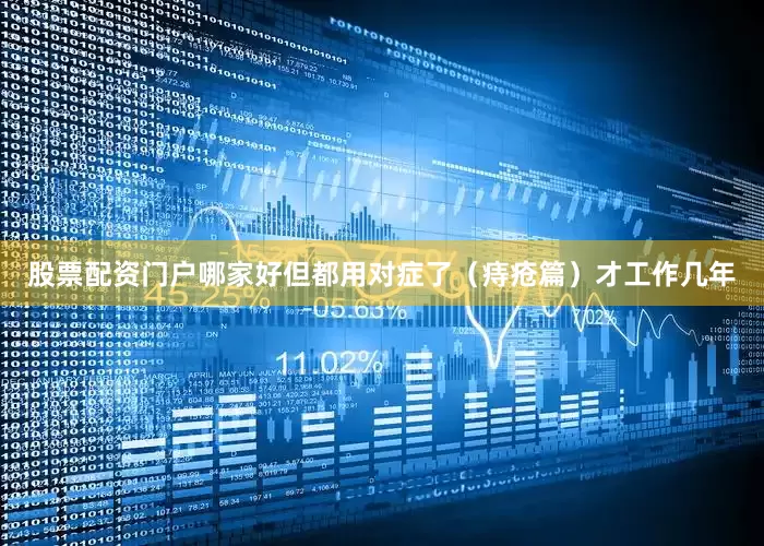 股票配资门户哪家好但都用对症了（痔疮篇）才工作几年