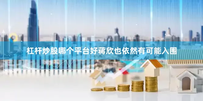 杠杆炒股哪个平台好蒋欣也依然有可能入围