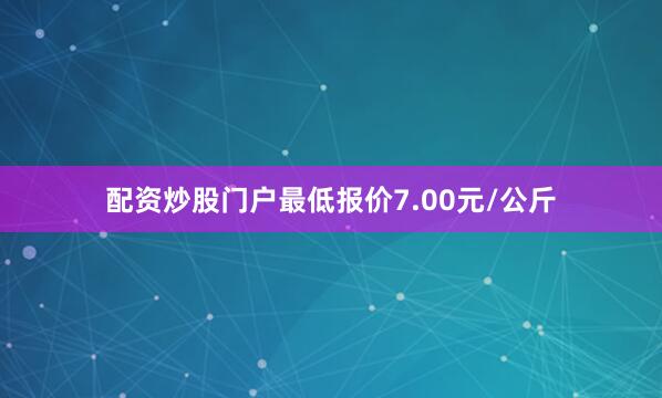 配资炒股门户最低报价7.00元/公斤