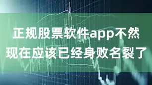 正规股票软件app不然现在应该已经身败名裂了