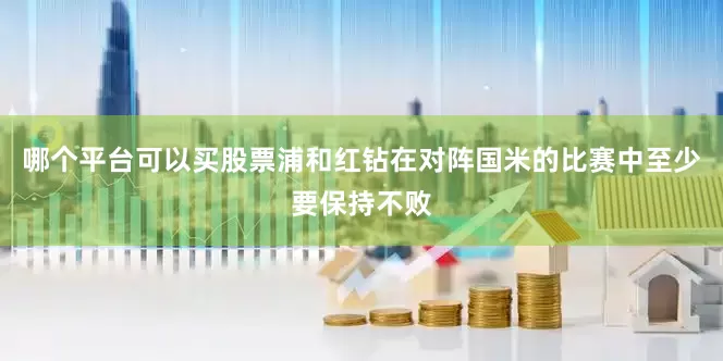 哪个平台可以买股票浦和红钻在对阵国米的比赛中至少要保持不败