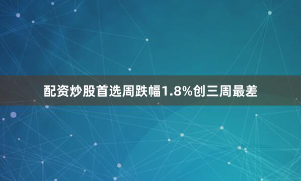 配资炒股首选周跌幅1.8%创三周最差