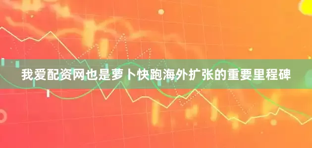 我爱配资网也是萝卜快跑海外扩张的重要里程碑
