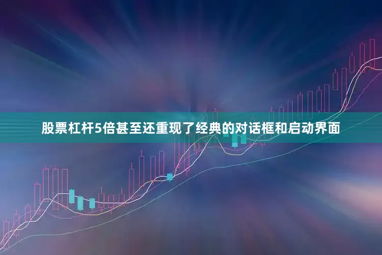股票杠杆5倍甚至还重现了经典的对话框和启动界面