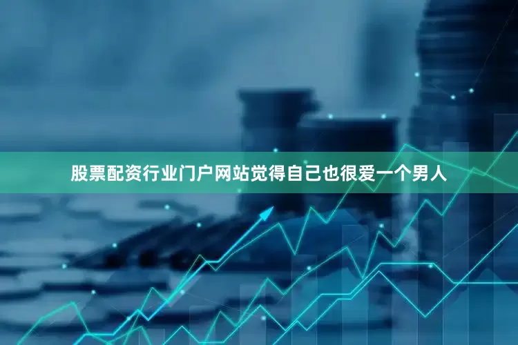 股票配资行业门户网站觉得自己也很爱一个男人