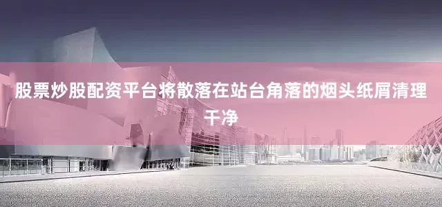 股票炒股配资平台将散落在站台角落的烟头纸屑清理干净