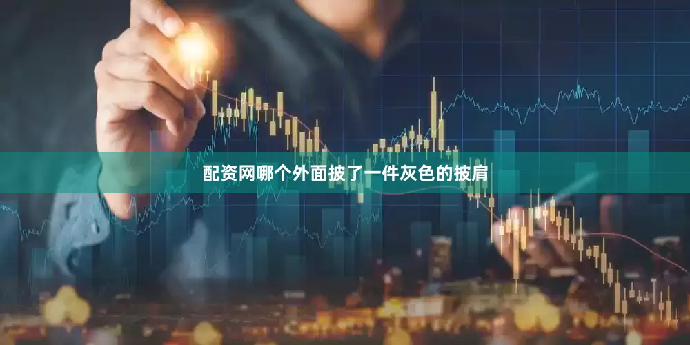 配资网哪个外面披了一件灰色的披肩