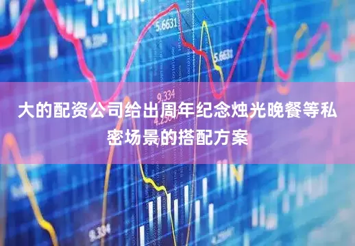 大的配资公司给出周年纪念烛光晚餐等私密场景的搭配方案