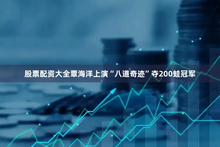 股票配资大全覃海洋上演“八道奇迹”夺200蛙冠军