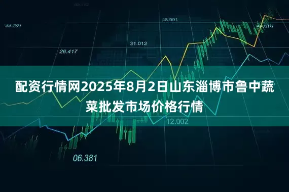 配资行情网2025年8月2日山东淄博市鲁中蔬菜批发市场价格行情