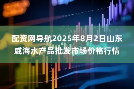 配资网导航2025年8月2日山东威海水产品批发市场价格行情