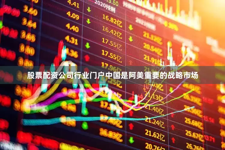 股票配资公司行业门户中国是阿美重要的战略市场