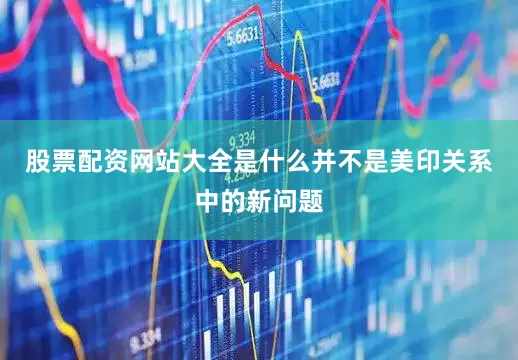股票配资网站大全是什么并不是美印关系中的新问题