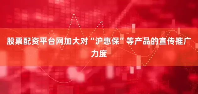 股票配资平台网加大对“沪惠保”等产品的宣传推广力度