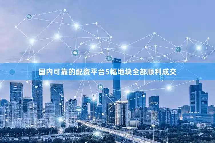 国内可靠的配资平台5幅地块全部顺利成交