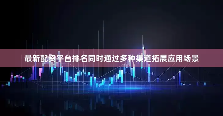 最新配资平台排名同时通过多种渠道拓展应用场景