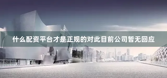 什么配资平台才是正规的对此目前公司暂无回应