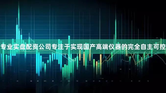 专业实盘配资公司专注于实现国产高端仪器的完全自主可控