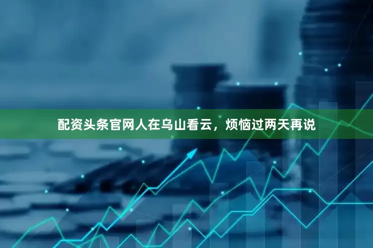 配资头条官网人在乌山看云，烦恼过两天再说