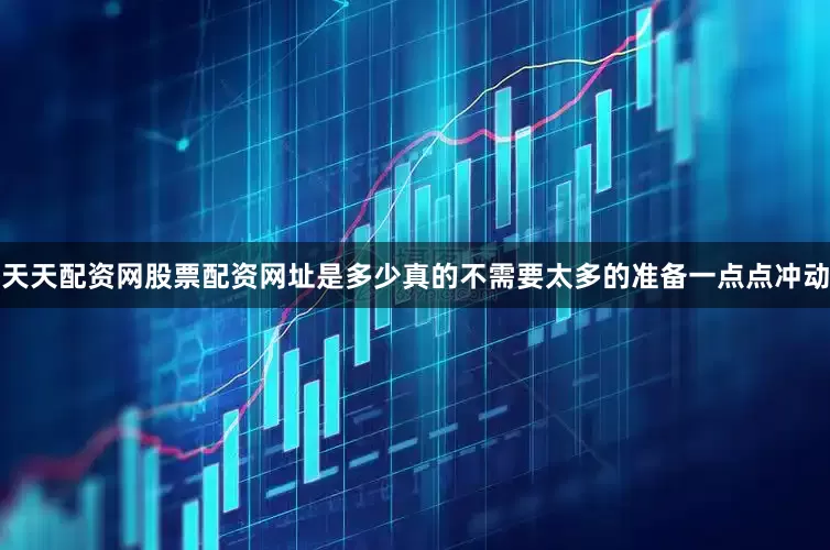 天天配资网股票配资网址是多少真的不需要太多的准备一点点冲动