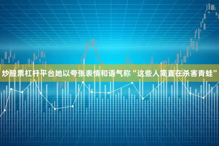 炒股票杠杆平台她以夸张表情和语气称“这些人简直在杀害青蛙”
